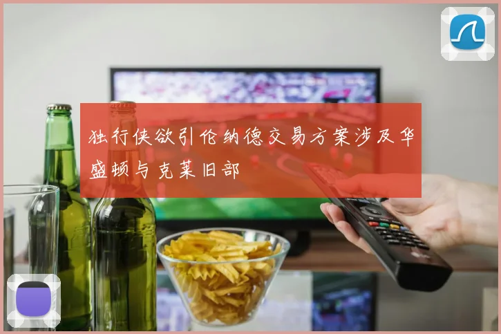 独行侠欲引伦纳德交易方案涉及华盛顿与克莱旧部
