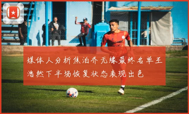 媒体人分析焦泊乔无缘最终名单王浩然下半场恢复状态表现出色
