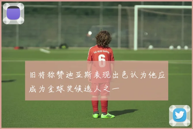 旧将称赞迪亚斯表现出色认为他应成为金球奖候选人之一