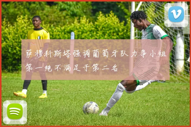 萨穆科斯塔强调葡萄牙队力争小组第一绝不满足于第二名