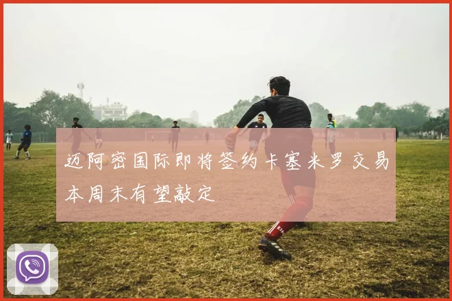 迈阿密国际即将签约卡塞米罗交易本周末有望敲定