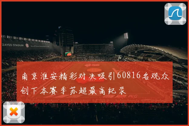 南京淮安精彩对决吸引60816名观众创下本赛季苏超最高纪录