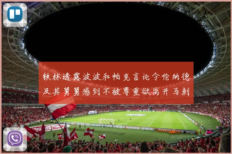 铁林透露波波和帕克言论令伦纳德及其舅舅感到不被尊重欲离开马刺